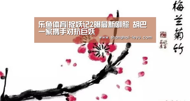 乐鱼体育|捉妖记2曝最新剧照 胡巴一家携手对抗巨妖(图1)
